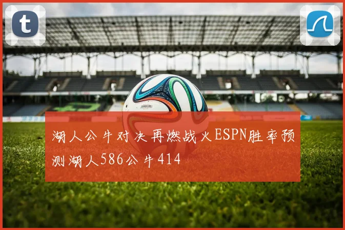 湖人公牛对决再燃战火ESPN胜率预测湖人586公牛414