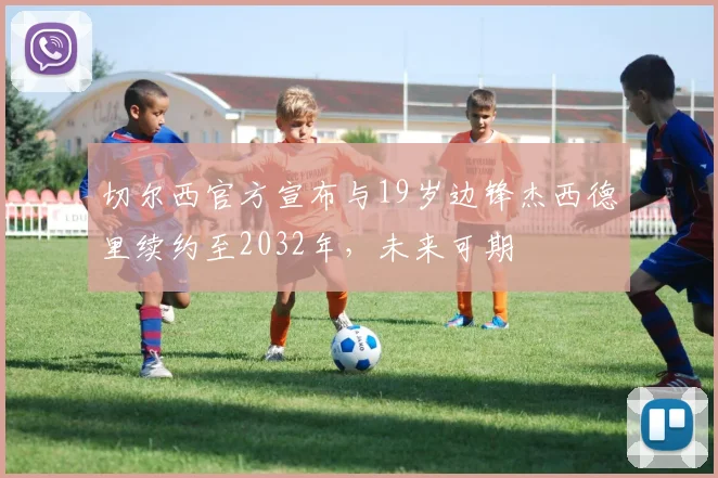 切尔西官方宣布与19岁边锋杰西德里续约至2032年，未来可期