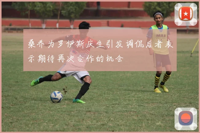 桑乔为罗伊斯庆生引发调侃后者表示期待再次合作的机会