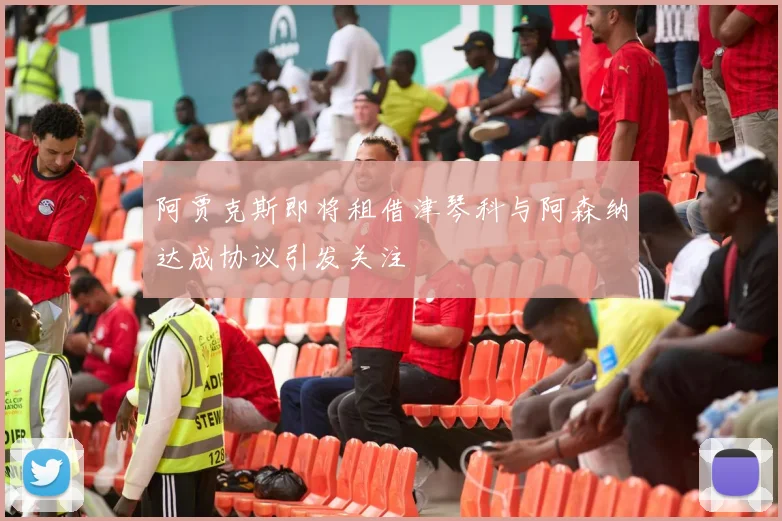 阿贾克斯即将租借津琴科与阿森纳达成协议引发关注