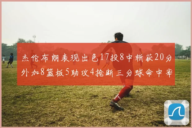 杰伦布朗表现出色17投8中斩获20分外加8篮板5助攻4抢断三分球命中率待提升