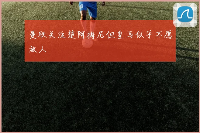 曼联关注楚阿梅尼但皇马似乎不愿放人