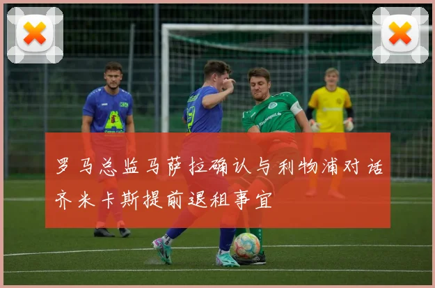 罗马总监马萨拉确认与利物浦对话齐米卡斯提前退租事宜