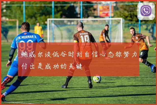 鲍威尔谈低谷时刻自信心态称努力付出是成功的关键