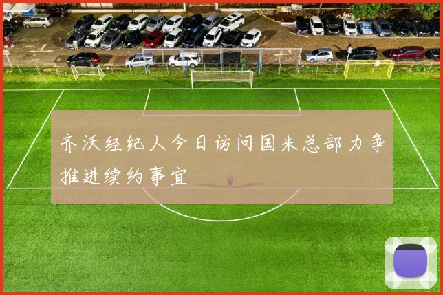齐沃经纪人今日访问国米总部力争推进续约事宜