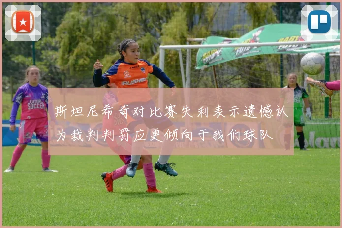 斯坦尼希奇对比赛失利表示遗憾认为裁判判罚应更倾向于我们球队