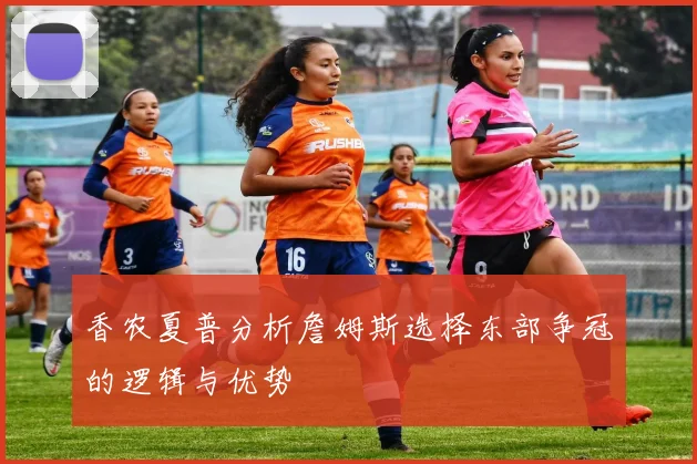 香农夏普分析詹姆斯选择东部争冠的逻辑与优势