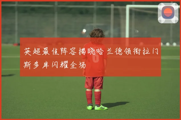 英超最佳阵容揭晓哈兰德领衔拉门斯多库闪耀全场