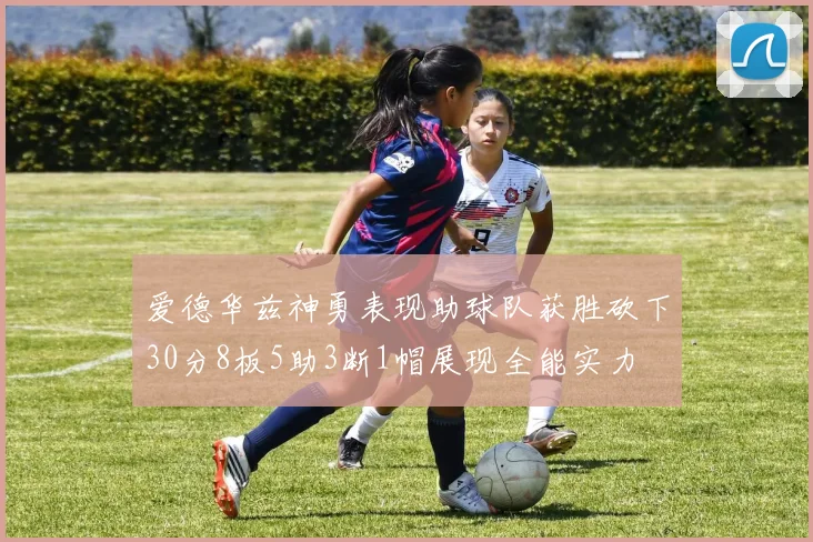 爱德华兹神勇表现助球队获胜砍下30分8板5助3断1帽展现全能实力