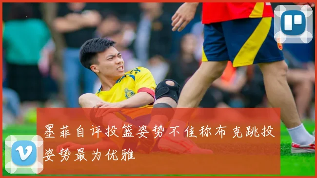 墨菲自评投篮姿势不佳称布克跳投姿势最为优雅