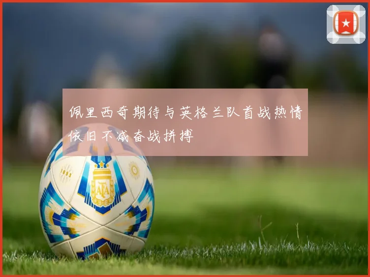 佩里西奇期待与英格兰队首战热情依旧不减奋战拼搏