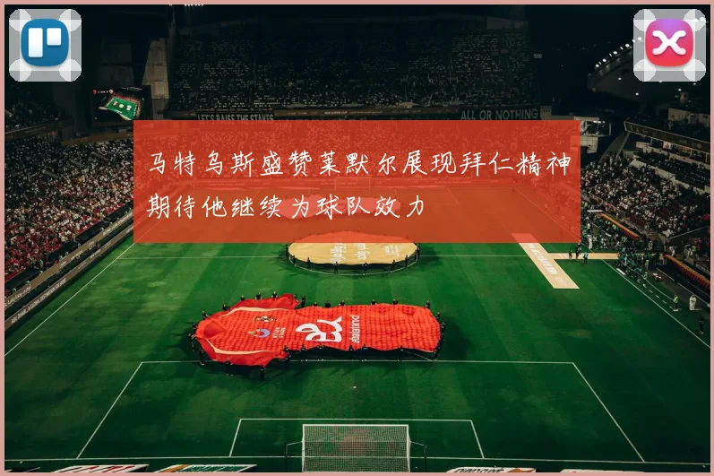 马特乌斯盛赞莱默尔展现拜仁精神期待他继续为球队效力