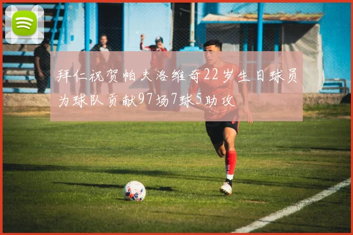 拜仁祝贺帕夫洛维奇22岁生日球员为球队贡献97场7球5助攻