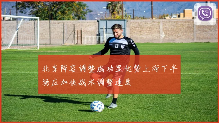 北京阵容调整成功显优势上海下半场应加快战术调整速度