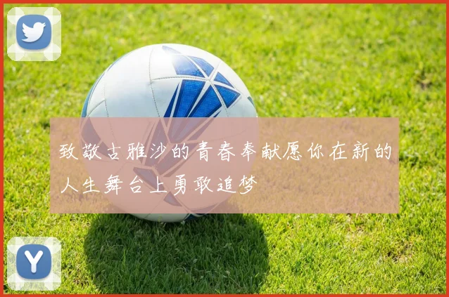 致敬古雅沙的青春奉献愿你在新的人生舞台上勇敢追梦