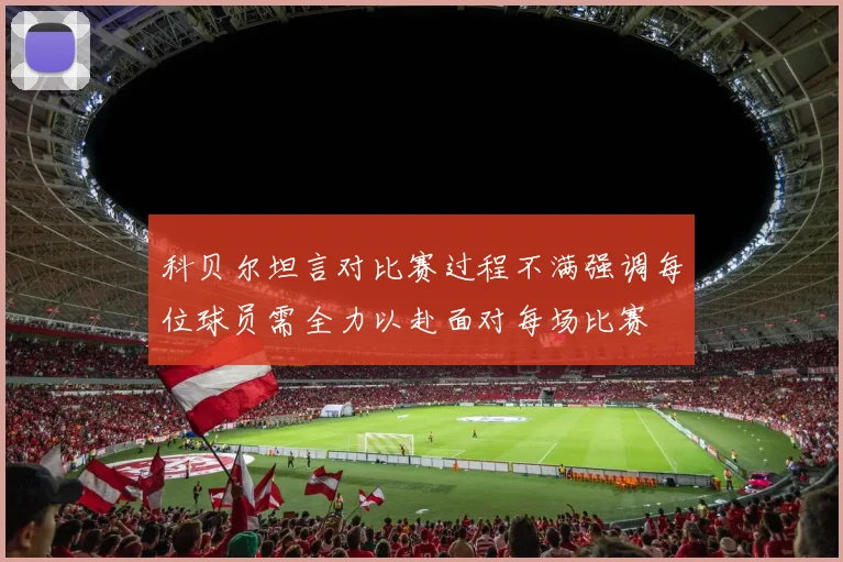 科贝尔坦言对比赛过程不满强调每位球员需全力以赴面对每场比赛
