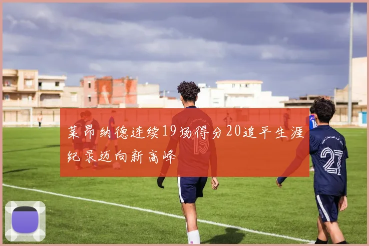 莱昂纳德连续19场得分20追平生涯纪录迈向新高峰
