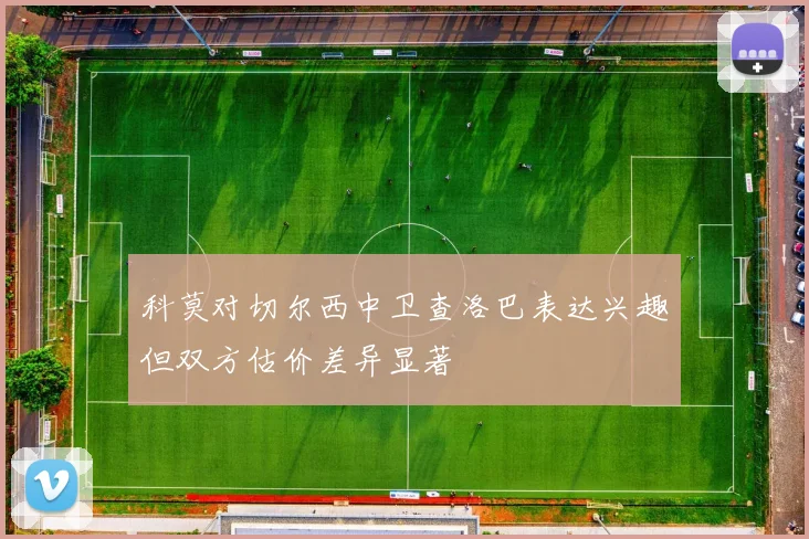 科莫对切尔西中卫查洛巴表达兴趣但双方估价差异显著