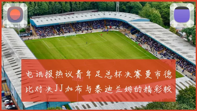 电讯报热议青年足总杯决赛曼市德比对决JJ加布与泰迪兰姆的精彩较量