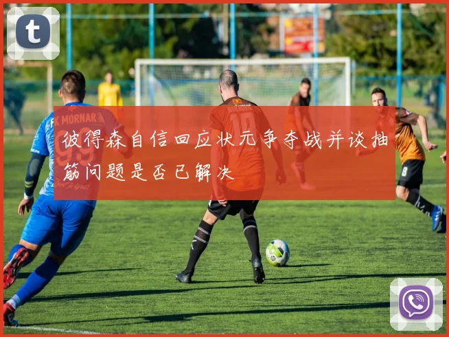 彼得森自信回应状元争夺战并谈抽筋问题是否已解决