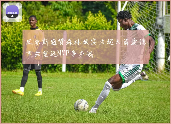 皮尔斯盛赞森林狼实力超火箭爱德华兹重返MVP争夺战