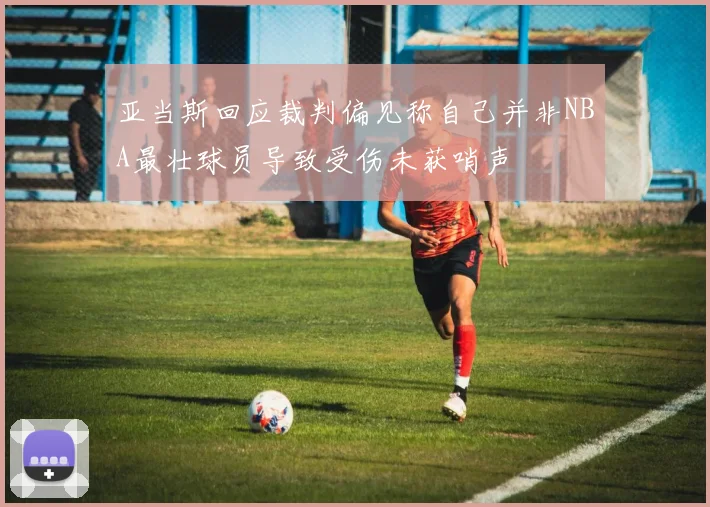 亚当斯回应裁判偏见称自己并非NBA最壮球员导致受伤未获哨声