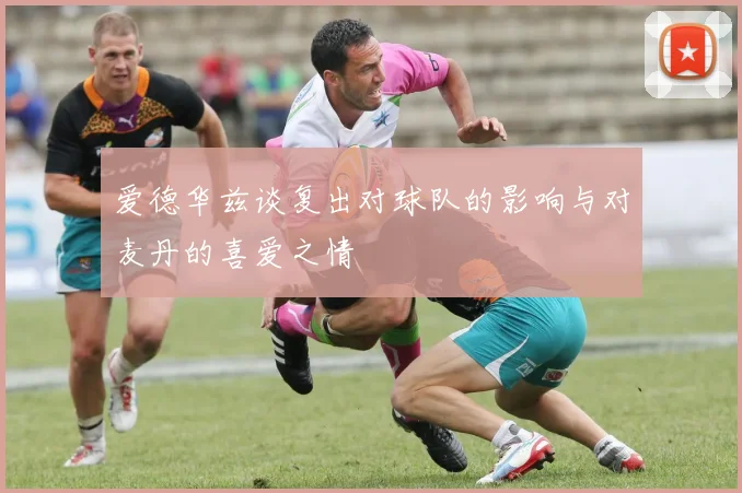 爱德华兹谈复出对球队的影响与对麦丹的喜爱之情