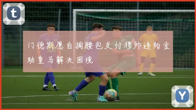 门德斯愿自掏腰包支付穆帅违约金助皇马解决困境