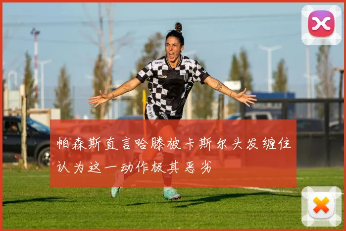 帕森斯直言哈滕被卡斯尔头发缠住认为这一动作极其恶劣
