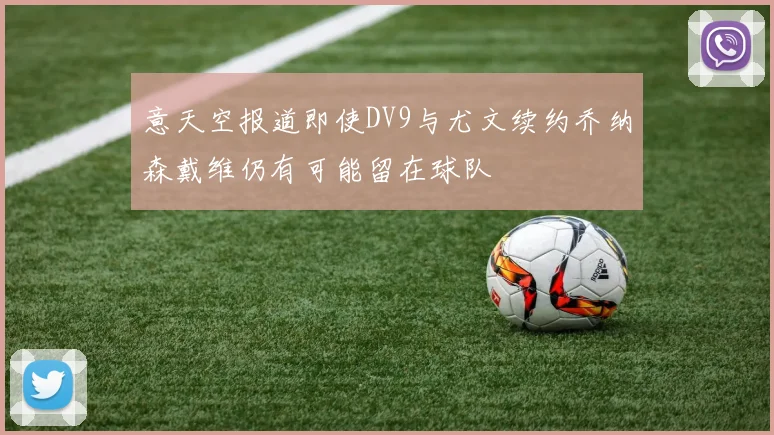 意天空报道即使DV9与尤文续约乔纳森戴维仍有可能留在球队