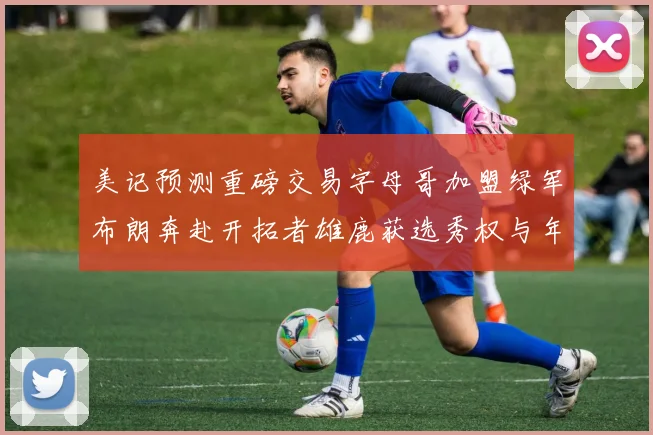 美记预测重磅交易字母哥加盟绿军布朗奔赴开拓者雄鹿获选秀权与年轻球员