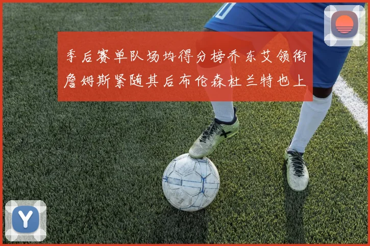 季后赛单队场均得分榜乔东艾领衔詹姆斯紧随其后布伦森杜兰特也上榜