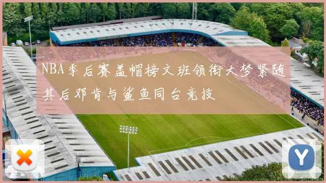 NBA季后赛盖帽榜文班领衔大梦紧随其后邓肯与鲨鱼同台竞技