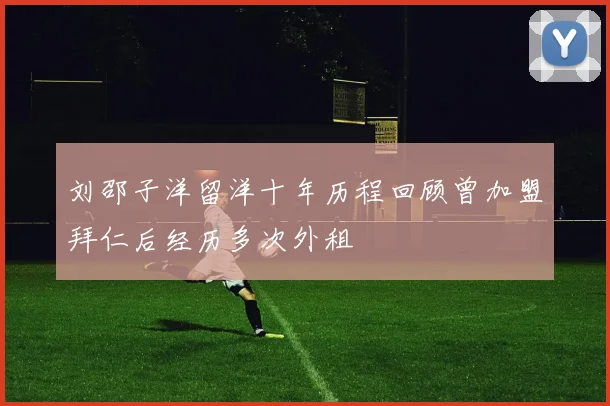 刘邵子洋留洋十年历程回顾曾加盟拜仁后经历多次外租