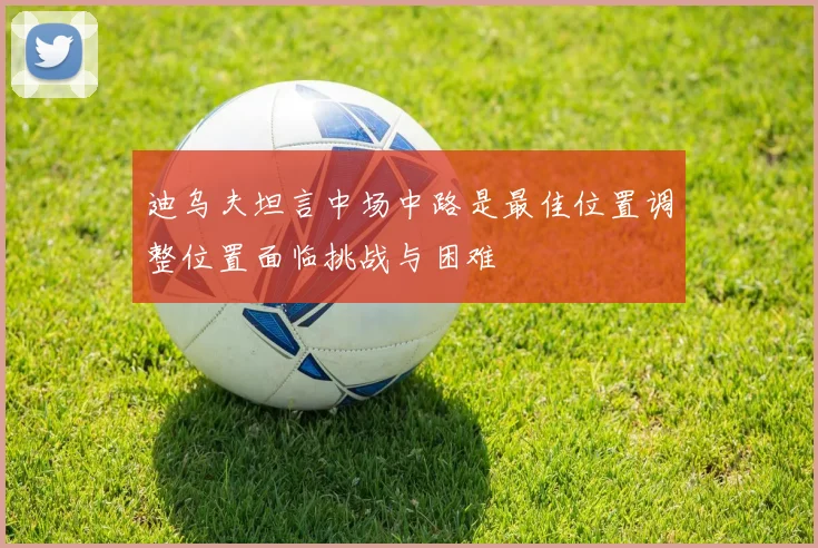 迪乌夫坦言中场中路是最佳位置调整位置面临挑战与困难